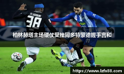 柏林赫塔主场硬仗受挫同多特蒙德握手言和