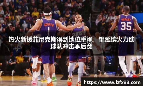热火新援菲尼克斯得到地位重视，望延续火力助球队冲击季后赛