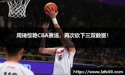 周琦惊艳CBA赛场，再次砍下三双数据！