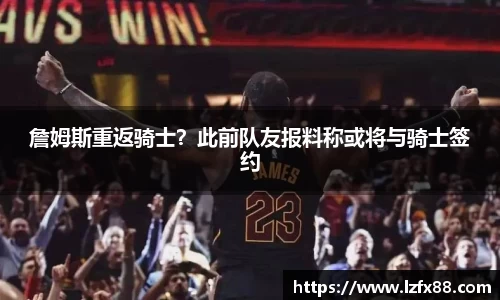 詹姆斯重返骑士？此前队友报料称或将与骑士签约