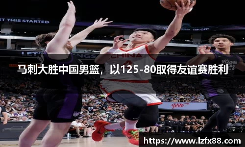 马刺大胜中国男篮，以125-80取得友谊赛胜利