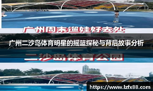 广州二沙岛体育明星的摇篮探秘与背后故事分析
