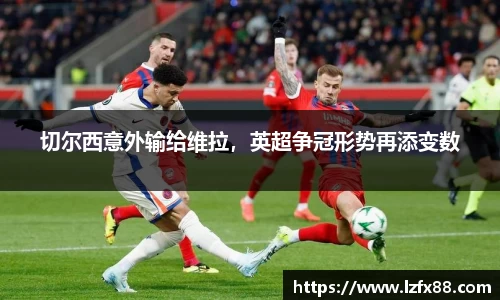 切尔西意外输给维拉，英超争冠形势再添变数