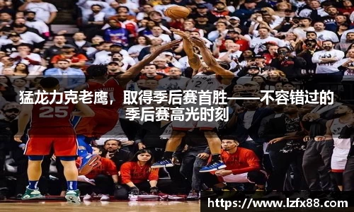 猛龙力克老鹰，取得季后赛首胜——不容错过的季后赛高光时刻