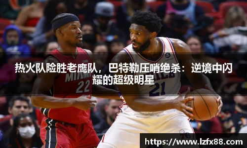 热火队险胜老鹰队，巴特勒压哨绝杀：逆境中闪耀的超级明星