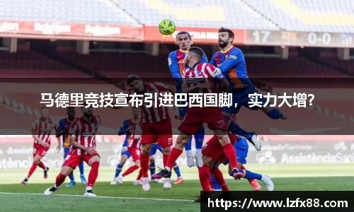 马德里竞技宣布引进巴西国脚，实力大增？