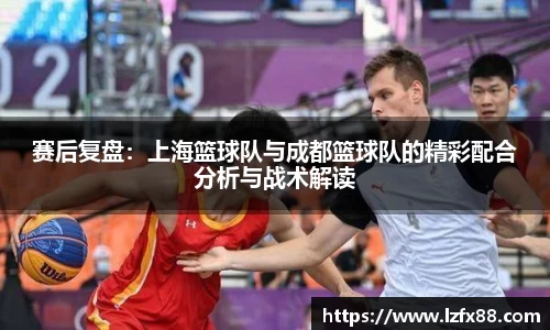 赛后复盘：上海篮球队与成都篮球队的精彩配合分析与战术解读