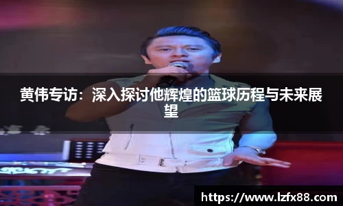 黄伟专访：深入探讨他辉煌的篮球历程与未来展望