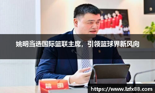 姚明当选国际篮联主席，引领篮球界新风向