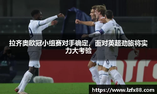 拉齐奥欧冠小组赛对手确定，面对英超劲旅将实力大考验