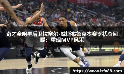 奇才全明星后卫拉塞尔-威斯布鲁克本赛季状态回暖：重现MVP风采
