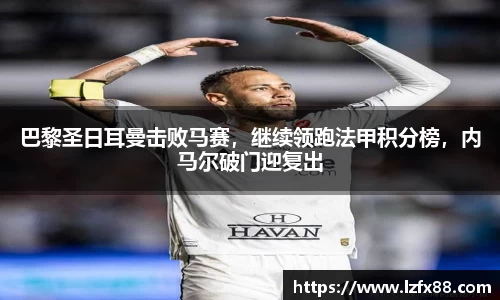 巴黎圣日耳曼击败马赛，继续领跑法甲积分榜，内马尔破门迎复出