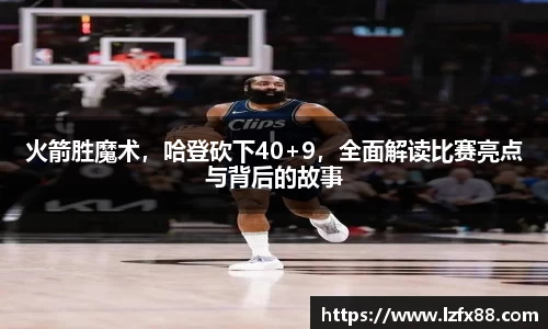 火箭胜魔术，哈登砍下40+9，全面解读比赛亮点与背后的故事