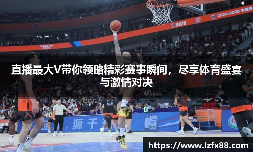 直播最大V带你领略精彩赛事瞬间，尽享体育盛宴与激情对决