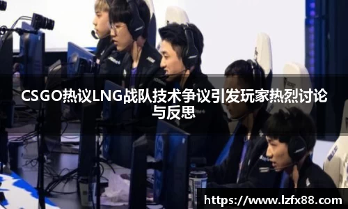 CSGO热议LNG战队技术争议引发玩家热烈讨论与反思