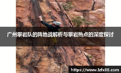 广州攀岩队的阵地战解析与攀岩热点的深度探讨