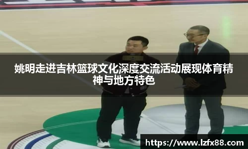 姚明走进吉林篮球文化深度交流活动展现体育精神与地方特色