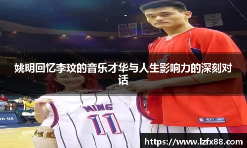 姚明回忆李玟的音乐才华与人生影响力的深刻对话