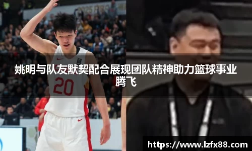 姚明与队友默契配合展现团队精神助力篮球事业腾飞