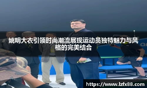 姚明大衣引领时尚潮流展现运动员独特魅力与风格的完美结合