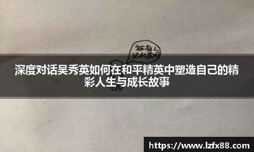 深度对话吴秀英如何在和平精英中塑造自己的精彩人生与成长故事