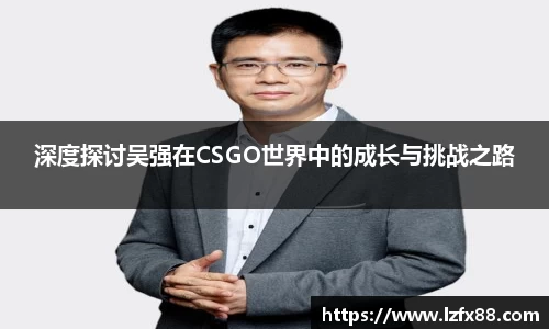 深度探讨吴强在CSGO世界中的成长与挑战之路