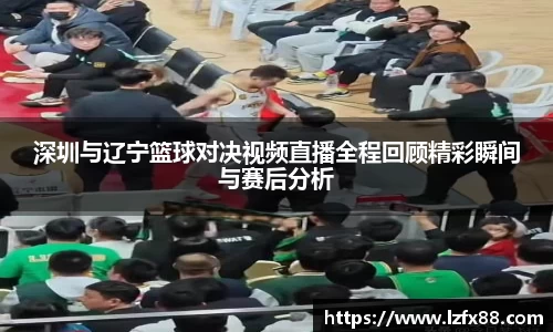 深圳与辽宁篮球对决视频直播全程回顾精彩瞬间与赛后分析