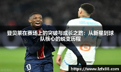 登贝莱在赛场上的突破与成长之路：从新星到球队核心的蜕变历程