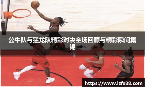 公牛队与猛龙队精彩对决全场回顾与精彩瞬间集锦