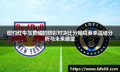 纽约红牛与费城的精彩对决比分揭晓赛季战绩分析与未来展望