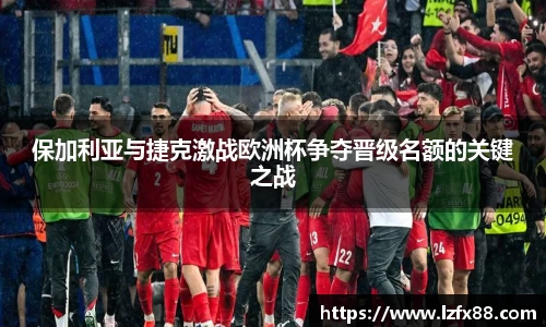 保加利亚与捷克激战欧洲杯争夺晋级名额的关键之战