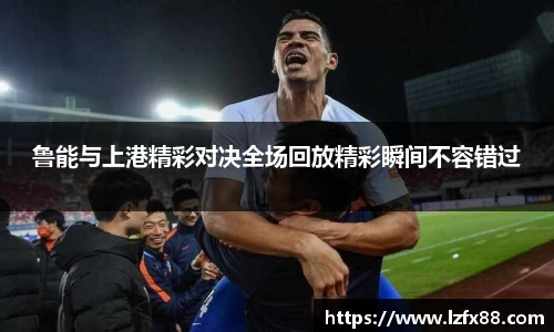 鲁能与上港精彩对决全场回放精彩瞬间不容错过