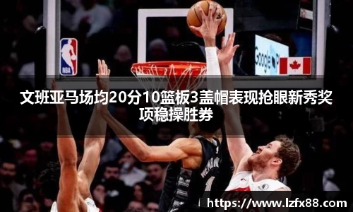 文班亚马场均20分10篮板3盖帽表现抢眼新秀奖项稳操胜券