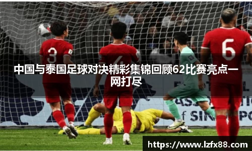 中国与泰国足球对决精彩集锦回顾62比赛亮点一网打尽