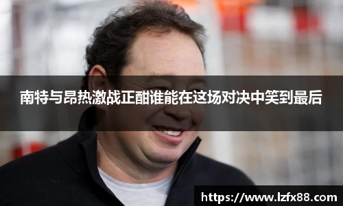 南特与昂热激战正酣谁能在这场对决中笑到最后