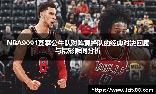 NBA9091赛季公牛队对阵黄蜂队的经典对决回顾与精彩瞬间分析