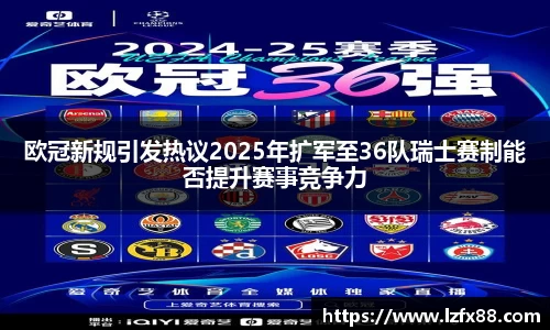 欧冠新规引发热议2025年扩军至36队瑞士赛制能否提升赛事竞争力