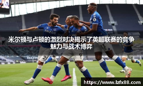米尔顿与卢顿的激烈对决揭示了英超联赛的竞争魅力与战术博弈
