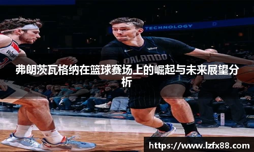 弗朗茨瓦格纳在篮球赛场上的崛起与未来展望分析