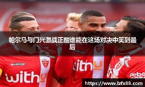 帕尔马与门兴激战正酣谁能在这场对决中笑到最后