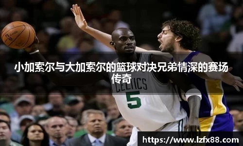 小加索尔与大加索尔的篮球对决兄弟情深的赛场传奇