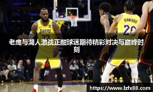 老鹰与湖人激战正酣球迷期待精彩对决与巅峰时刻