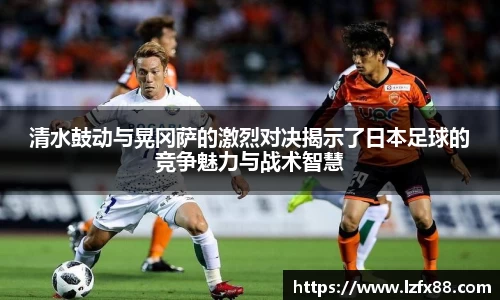 清水鼓动与晃冈萨的激烈对决揭示了日本足球的竞争魅力与战术智慧