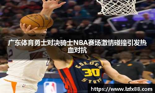 广东体育勇士对决骑士NBA赛场激情碰撞引发热血对抗