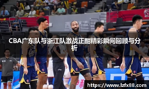 CBA广东队与浙江队激战正酣精彩瞬间回顾与分析