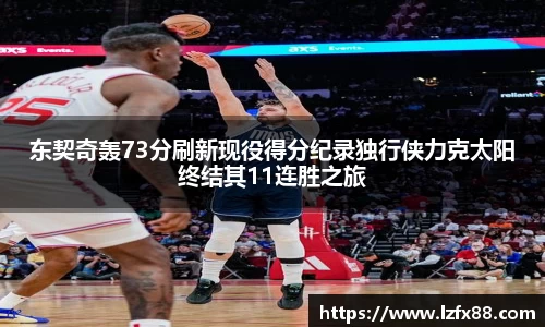 东契奇轰73分刷新现役得分纪录独行侠力克太阳终结其11连胜之旅