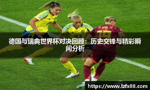 德国与瑞典世界杯对决回顾：历史交锋与精彩瞬间分析