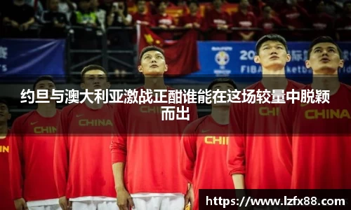 约旦与澳大利亚激战正酣谁能在这场较量中脱颖而出