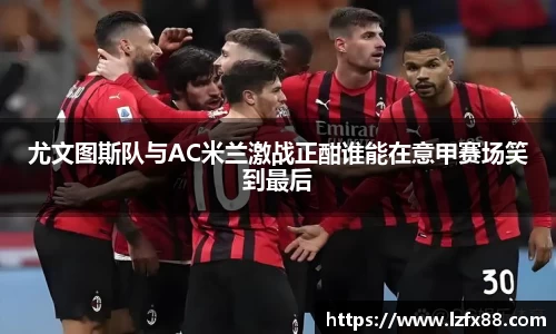 尤文图斯队与AC米兰激战正酣谁能在意甲赛场笑到最后