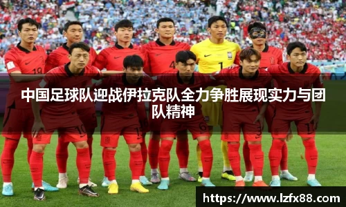 中国足球队迎战伊拉克队全力争胜展现实力与团队精神